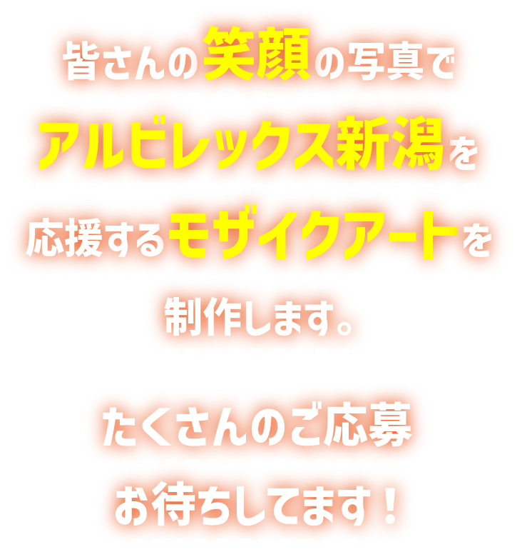 皆さんの笑顔の写真でアルビレックス新潟を応援するモザイクアートを制作します。たくさんのご応募お待ちしてます！
